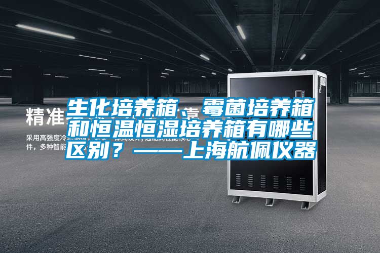 生化培养箱、霉菌培养箱和恒温恒湿培养箱有哪些区别？——上海航佩仪器