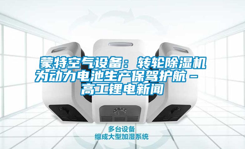 蒙特空气设备：转轮除湿机为动力电池生产保驾护航– 高工锂电新闻