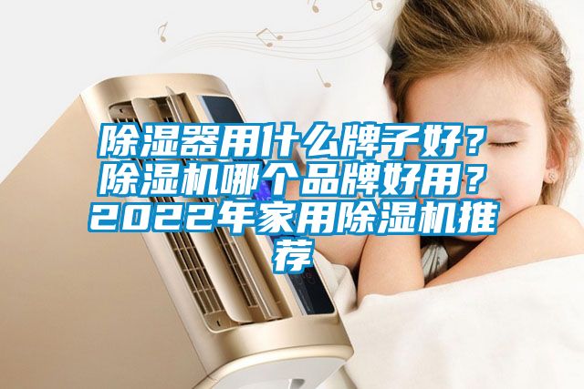 除湿器用什么牌子好？除湿机哪个品牌好用？2022年家用除湿机推荐