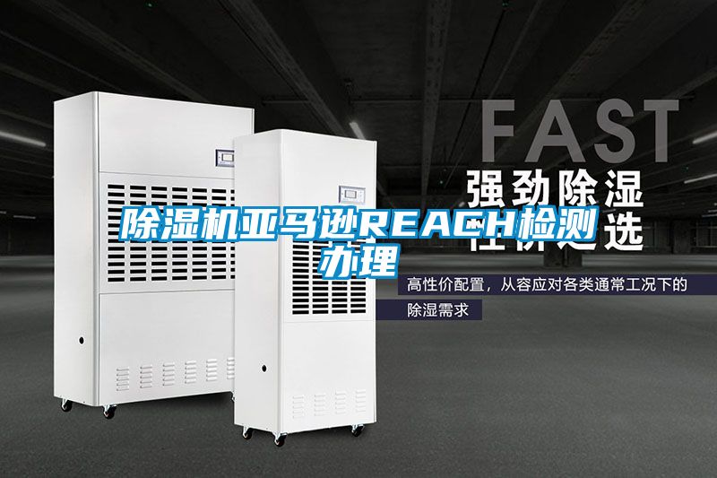 除湿机亚马逊REACH检测办理