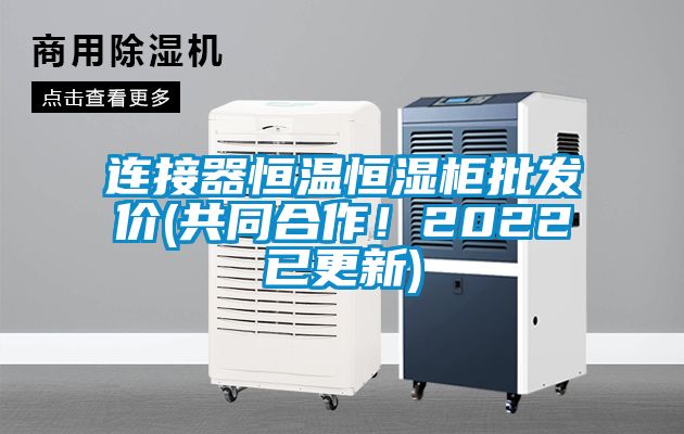 连接器恒温恒湿柜批发价(共同合作！2022已更新)