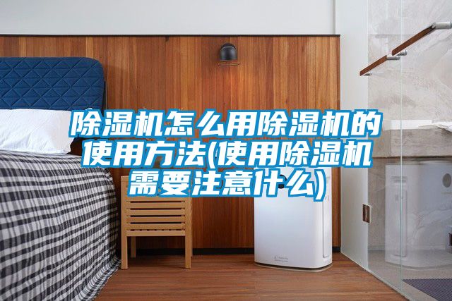 除湿机怎么用除湿机的使用方法(使用除湿机需要注意什么)