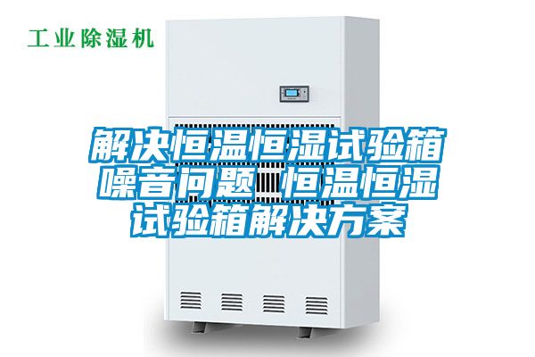 解决恒温恒湿试验箱噪音问题 恒温恒湿试验箱解决方案