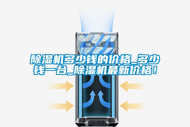 除湿机多少钱的价格_多少钱一台_除湿机最新价格！