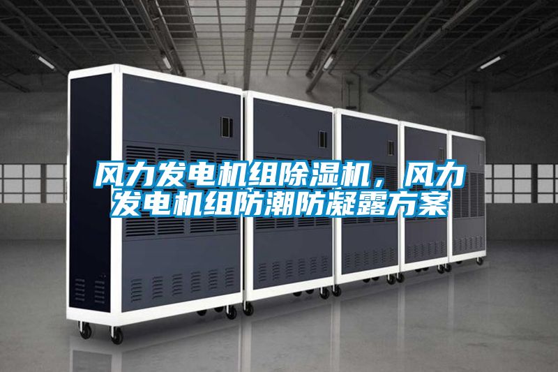 风力发电机组除湿机，风力发电机组防潮防凝露方案