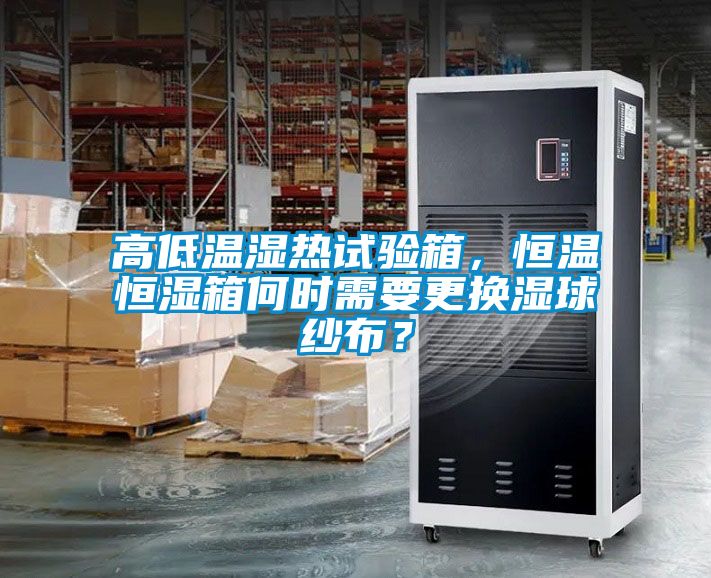 高低温湿热试验箱，恒温恒湿箱何时需要更换湿球纱布？