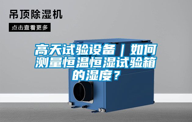 高天试验设备｜如何测量恒温恒湿试验箱的湿度？