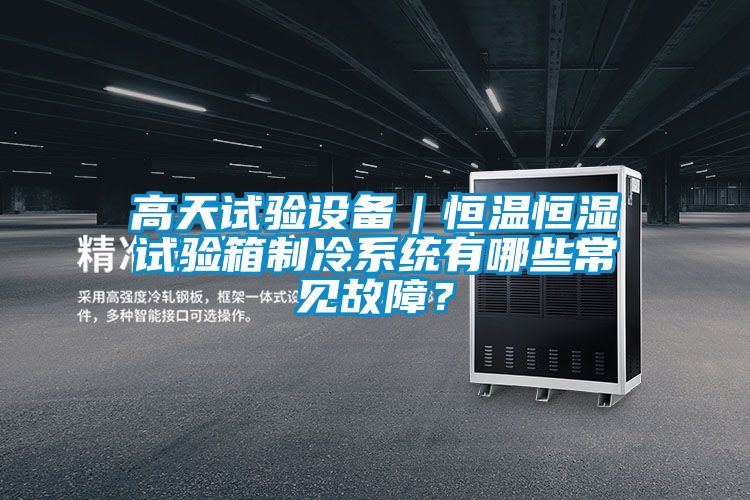 高天试验设备｜恒温恒湿试验箱制冷系统有哪些常见故障？