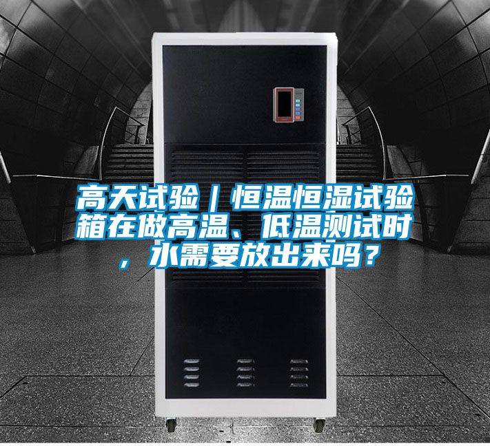 高天试验｜恒温恒湿试验箱在做高温、低温测试时，水需要放出来吗？
