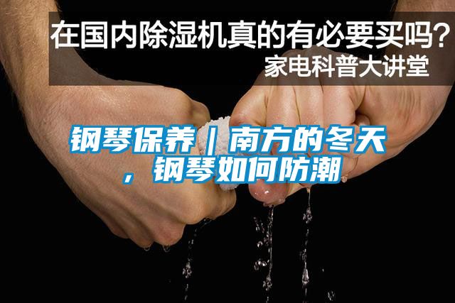 钢琴保养｜南方的冬天，钢琴如何防潮