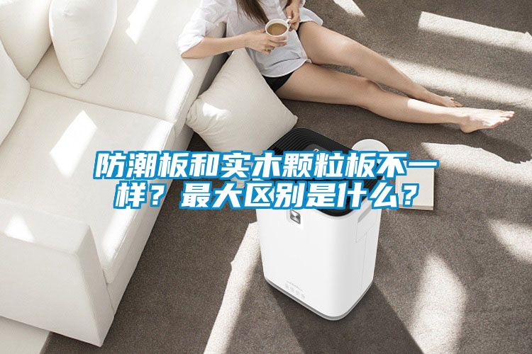 防潮板和实木颗粒板不一样？最大区别是什么？
