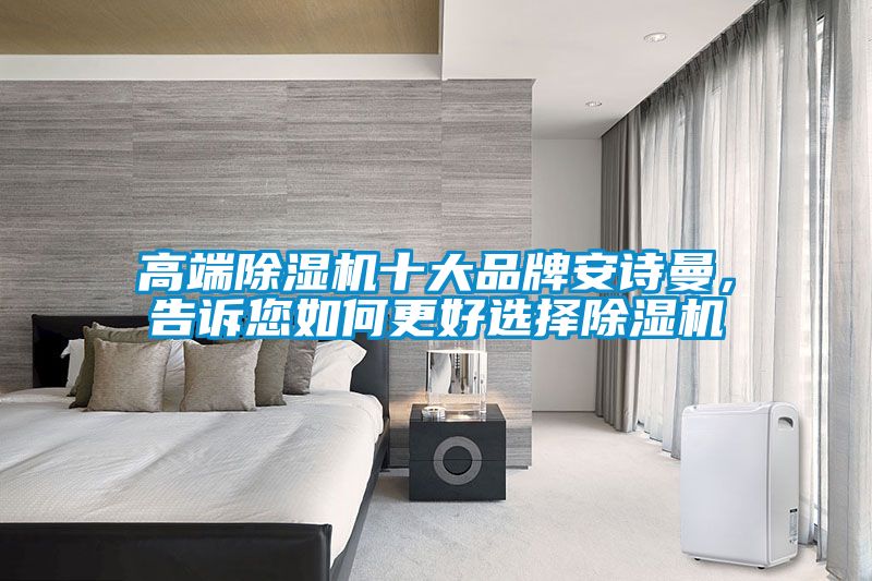 高端除湿机十大品牌安诗曼，告诉您如何更好选择除湿机