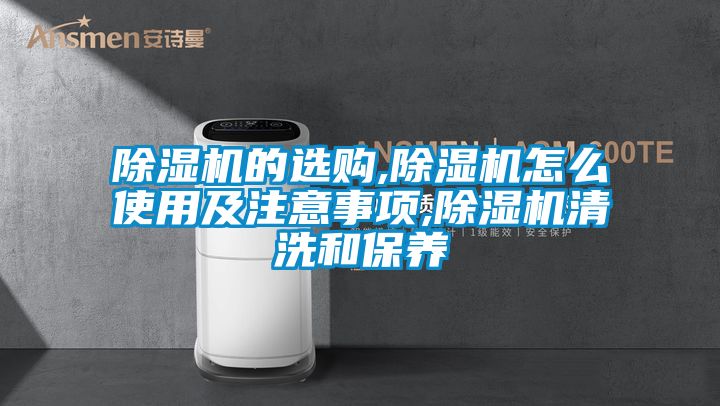 除湿机的选购,除湿机怎么使用及注意事项,除湿机清洗和保养