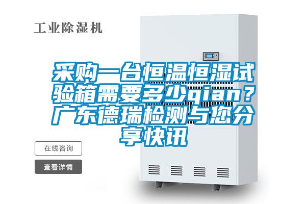 采购一台恒温恒湿试验箱需要多少qian?广东德瑞检测与您分享快讯