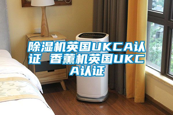 除湿机英国UKCA认证 香薰机英国UKCA认证