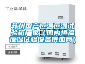 知识百科苏州国产恒温恒湿试验箱厂家（国内恒温恒湿试验设备供应商）