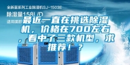 最近一直在挑选除湿机，价格在700左右，看中了三款机型，求推荐！？