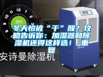 行业新闻冬天怕被“干”醒？攻略告诉你：加湿器和除湿机还得这样选！_重复