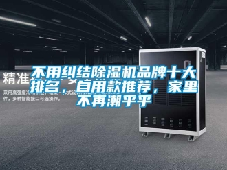 企业新闻不用纠结除湿机品牌十大排名，自用款推荐，家里不再潮乎乎