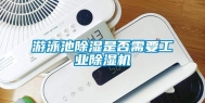游泳池除湿是否需要工业除湿机
