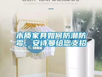 企业新闻木质家具如何防潮防霉，安诗曼给您支招