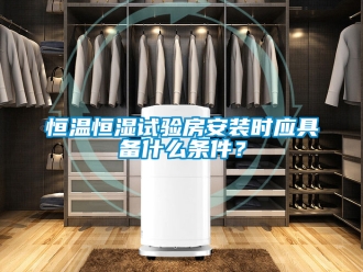 知识百科恒温恒湿试验房安装时应具备什么条件？