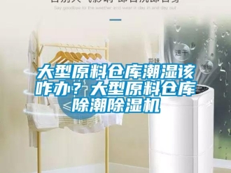 企业新闻大型原料仓库潮湿该咋办？大型原料仓库除潮除湿机