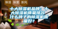 十大除湿机品牌：十大除湿机质量排名 什么牌子的除湿机质量好？