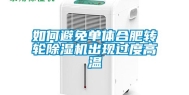 如何避免单体合肥转轮除湿机出现过度高温