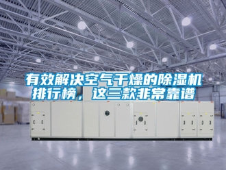 行业新闻有效解决空气干燥的除湿机排行榜，这三款非常靠谱
