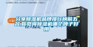 分享除湿机品牌排行榜前五名,你觉得除湿机哪个牌子好用