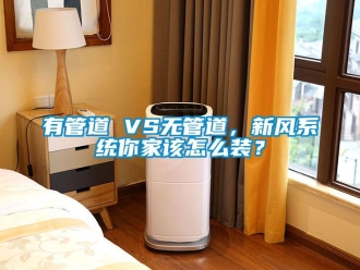 常见问题有管道 VS无管道，新风系统你家该怎么装？