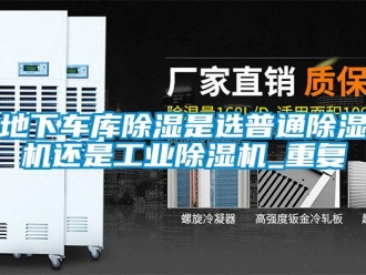 常见问题地下车库除湿是选普通除湿机还是工业除湿机_重复