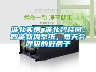 企业新闻淮北买房│淮北碧桂园：智能新风系统，每天会呼吸的好房子