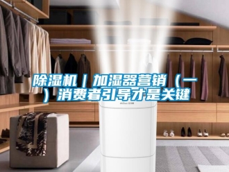 常见问题除湿机｜加湿器营销（一）消费者引导才是关键