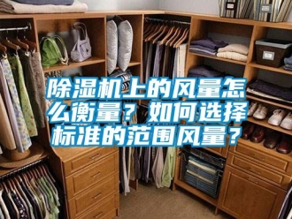 行业新闻除湿机上的风量怎么衡量？如何选择标准的范围风量？