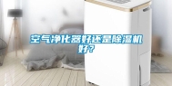 空气净化器好还是除湿机好？
