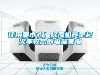 行业新闻使用要小心！除湿机竟是起火率较高的电器家电