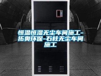 知识百科恒温恒湿无尘车间施工-拓奥环保-石柱无尘车间施工
