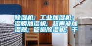 除湿机; 工业加湿机; 湿膜加湿机; 超声波加湿器; 管道除湿机; 干