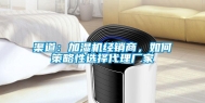 渠道：加湿机经销商，如何策略性选择代理厂家