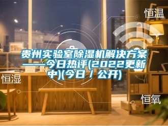 行业新闻贵州实验室除湿机解决方案——今日热评(2022更新中)(今日／公开)