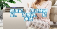 除湿机、 工业除湿机、 抽湿机、 超声波