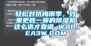 轻松对抗梅雨季，效果更胜一筹的除湿机这么选才靠谱 WAP.EA3W.COM