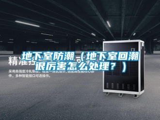 企业新闻地下室防潮（地下室回潮很厉害怎么处理？）