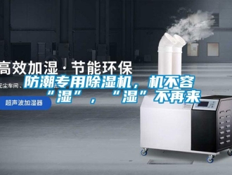 企业新闻防潮专用除湿机，机不容“湿”，“湿”不再来