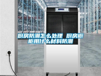 企业新闻厨房防潮怎么处理 厨房橱柜用什么材料防潮