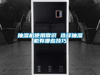 企业新闻抽湿机使用常识 选择抽湿机有哪些技巧