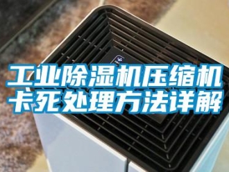 企业新闻工业除湿机压缩机卡死处理方法详解