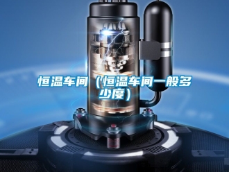 知识百科恒温车间（恒温车间一般多少度）